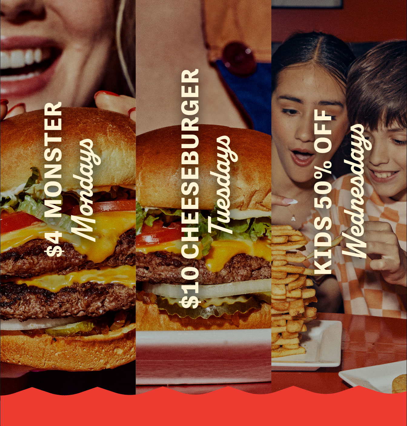 Red's Dail Deals. $4 Monster Mondays. $10 Cheeseburger Tuesdays. Kids Half Off Wednesdays.